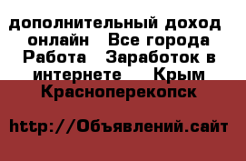 дополнительный доход  онлайн - Все города Работа » Заработок в интернете   . Крым,Красноперекопск